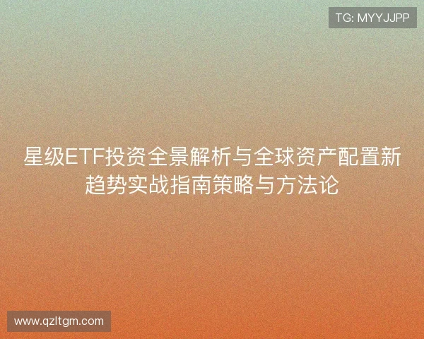 星级ETF投资全景解析与全球资产配置新趋势实战指南策略与方法论 星级ETF投资全景解析与全球资产配置新趋势实战指南策略与方法论